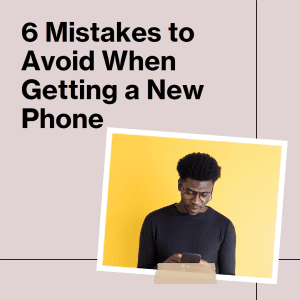 Six Mistakes to Avoid When Getting a New Phone